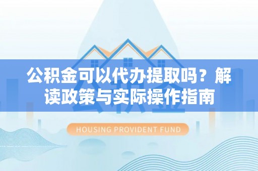 小店公积金可以代办提取吗？解读政策与实际操作指南