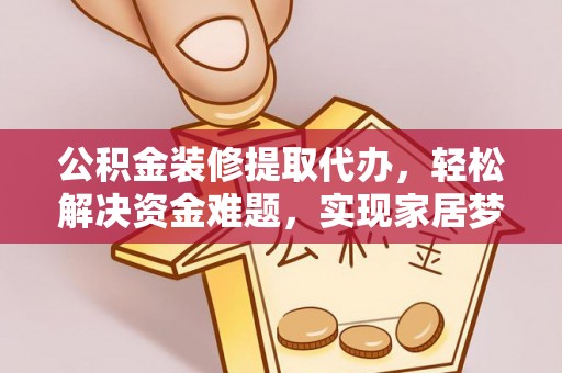 小店公积金装修提取代办，轻松解决资金难题，实现家居梦想