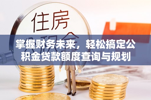 小店掌握财务未来，轻松搞定公积金贷款额度查询与规划