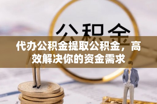 小店代办公积金提取公积金，高效解决你的资金需求