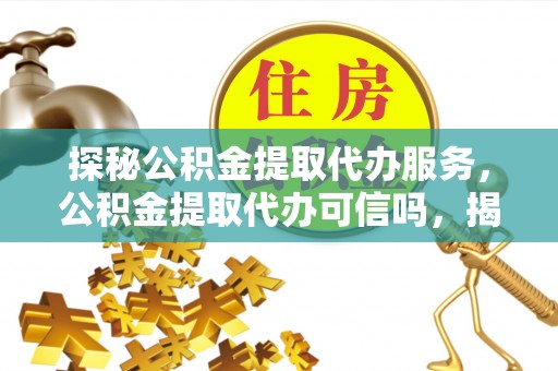 小店探秘公积金提取代办服务，公积金提取代办可信吗，揭秘真相与选择指南