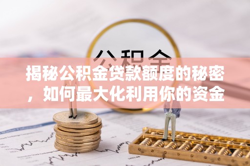 小店揭秘公积金贷款额度的秘密，如何最大化利用你的资金