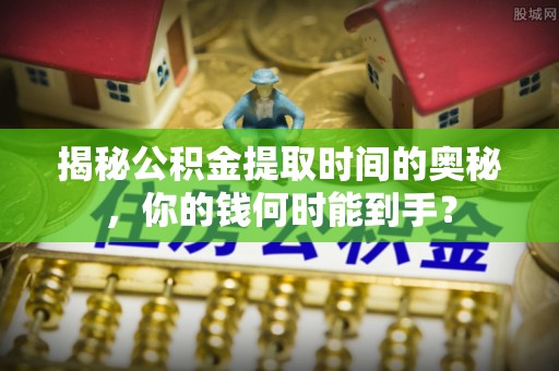 小店揭秘公积金提取时间的奥秘，你的钱何时能到手？