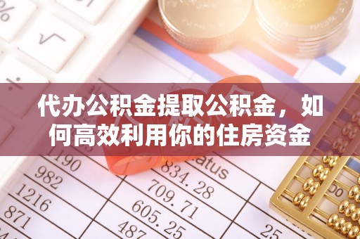 小店代办公积金提取公积金，如何高效利用你的住房资金