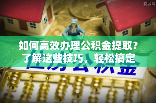 小店如何高效办理公积金提取？了解这些技巧，轻松搞定
