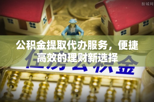 小店公积金提取代办服务，便捷高效的理财新选择