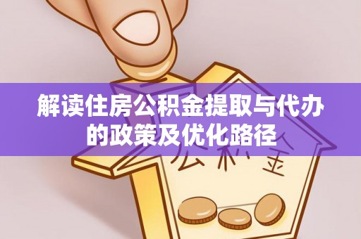 小店解读住房公积金提取与代办的政策及优化路径
