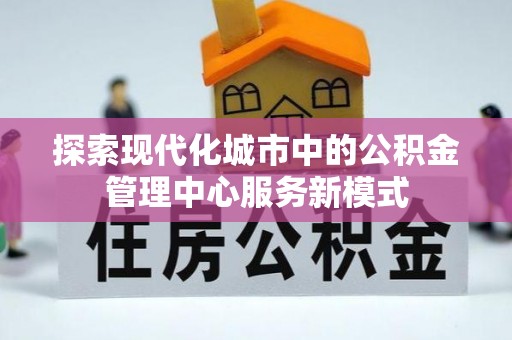 小店探索现代化城市中的公积金管理中心服务新模式