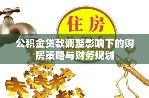 小店公积金贷款调整影响下的购房策略与财务规划