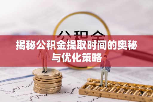小店揭秘公积金提取时间的奥秘与优化策略