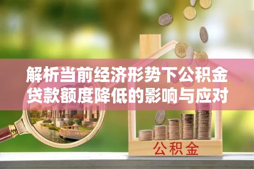 小店解析当前经济形势下公积金贷款额度降低的影响与应对策略