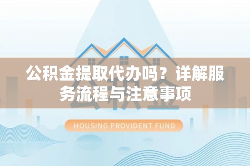 小店公积金提取代办吗？详解服务流程与注意事项