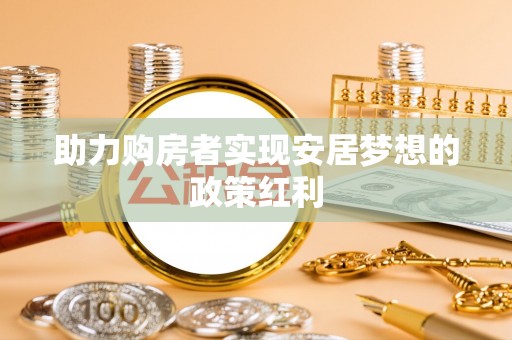 小店助力购房者实现安居梦想的政策红利