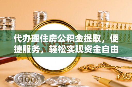 小店代办理住房公积金提取，便捷服务，轻松实现资金自由