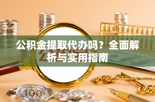 小店公积金提取代办吗？全面解析与实用指南
