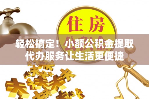 小店轻松搞定！小额公积金提取代办服务让生活更便捷