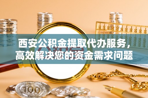 小店西安公积金提取代办服务，高效解决您的资金需求问题
