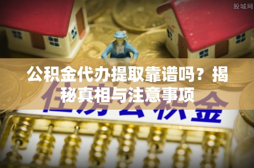 小店公积金代办提取靠谱吗？揭秘真相与注意事项