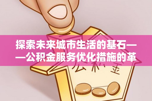 小店探索未来城市生活的基石——公积金服务优化措施的革新与影响