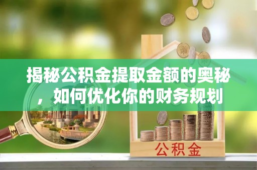 小店揭秘公积金提取金额的奥秘，如何优化你的财务规划
