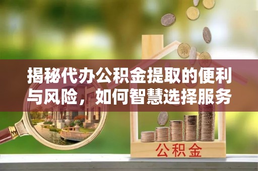 小店揭秘代办公积金提取的便利与风险，如何智慧选择服务？