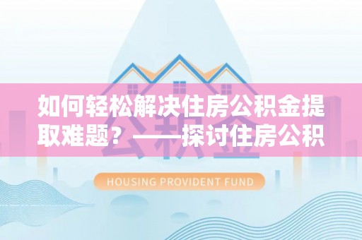 小店如何轻松解决住房公积金提取难题？——探讨住房公积金提取代办服务