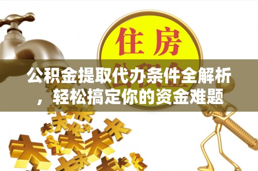 小店公积金提取代办条件全解析，轻松搞定你的资金难题