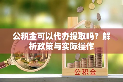 小店公积金可以代办提取吗？解析政策与实际操作