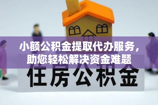 小店小额公积金提取代办服务，助您轻松解决资金难题