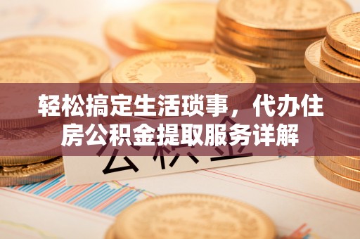 小店轻松搞定生活琐事，代办住房公积金提取服务详解
