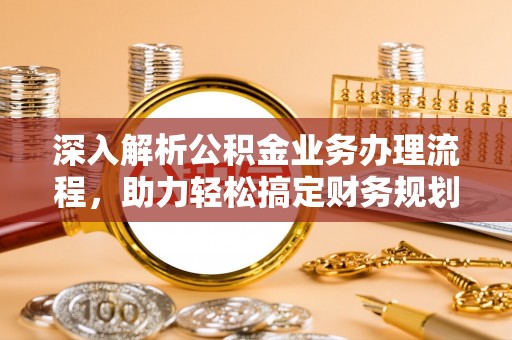 小店深入解析公积金业务办理流程，助力轻松搞定财务规划