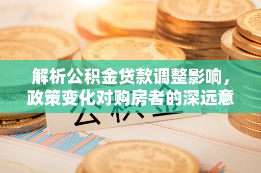 小店解析公积金贷款调整影响，政策变化对购房者的深远意义