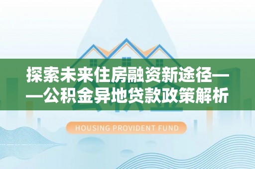 小店探索未来住房融资新途径——公积金异地贷款政策解析与实践