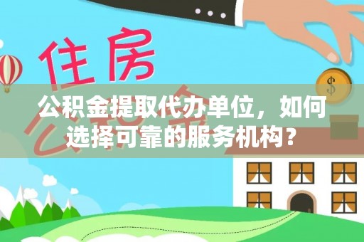 小店公积金提取代办单位，如何选择可靠的服务机构？