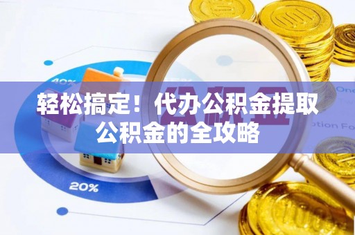小店轻松搞定！代办公积金提取公积金的全攻略
