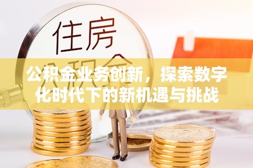 小店公积金业务创新，探索数字化时代下的新机遇与挑战