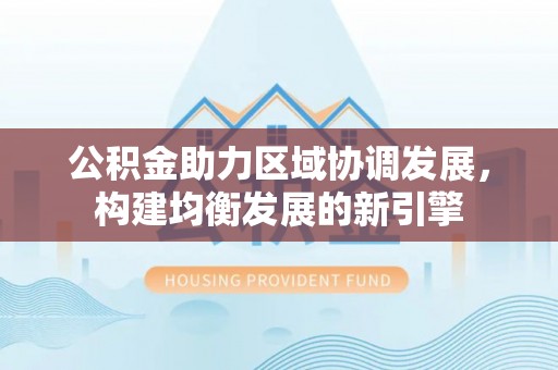 小店公积金助力区域协调发展，构建均衡发展的新引擎