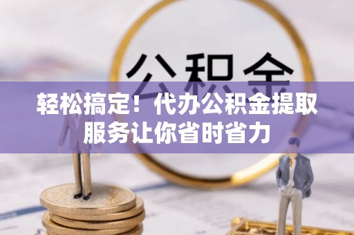 小店轻松搞定！代办公积金提取服务让你省时省力
