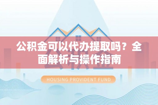 小店公积金可以代办提取吗？全面解析与操作指南