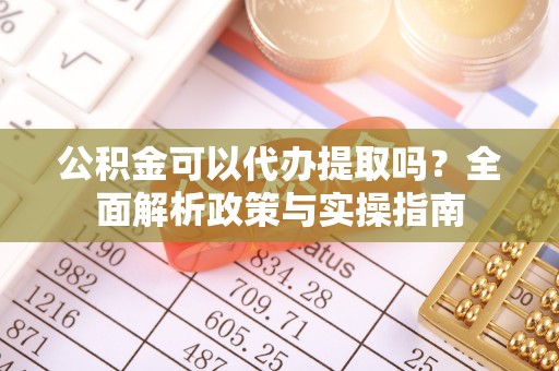 小店公积金可以代办提取吗？全面解析政策与实操指南