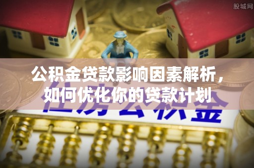 小店公积金贷款影响因素解析，如何优化你的贷款计划