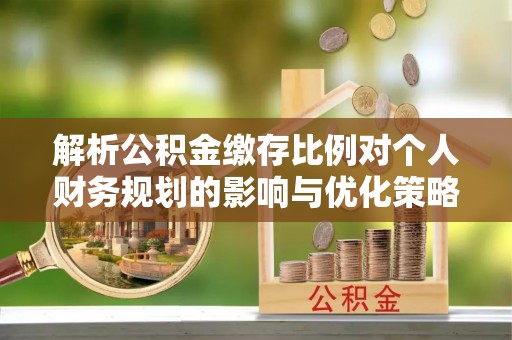 小店解析公积金缴存比例对个人财务规划的影响与优化策略