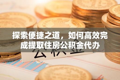 小店探索便捷之道，如何高效完成提取住房公积金代办