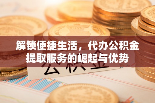 小店解锁便捷生活，代办公积金提取服务的崛起与优势