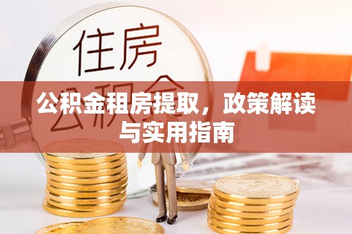小店公积金租房提取，政策解读与实用指南