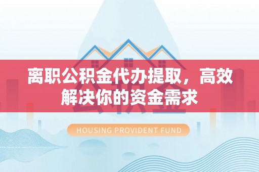 小店离职公积金代办提取，高效解决你的资金需求