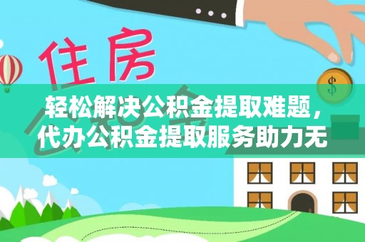 小店轻松解决公积金提取难题，代办公积金提取服务助力无忧生活