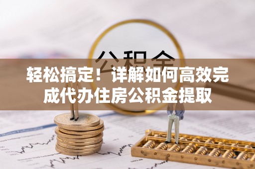 小店轻松搞定！详解如何高效完成代办住房公积金提取