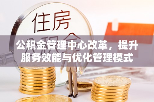 小店公积金管理中心改革，提升服务效能与优化管理模式