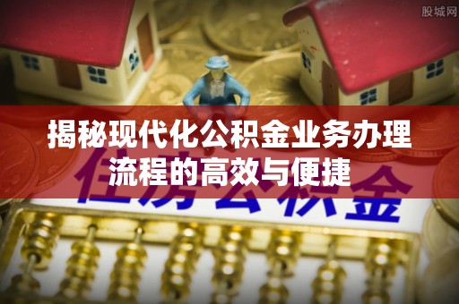 小店揭秘现代化公积金业务办理流程的高效与便捷